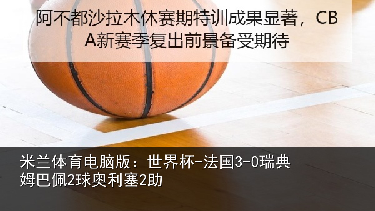 米兰体育电脑版：世界杯-法国3-0瑞典姆巴佩2球奥利塞2助