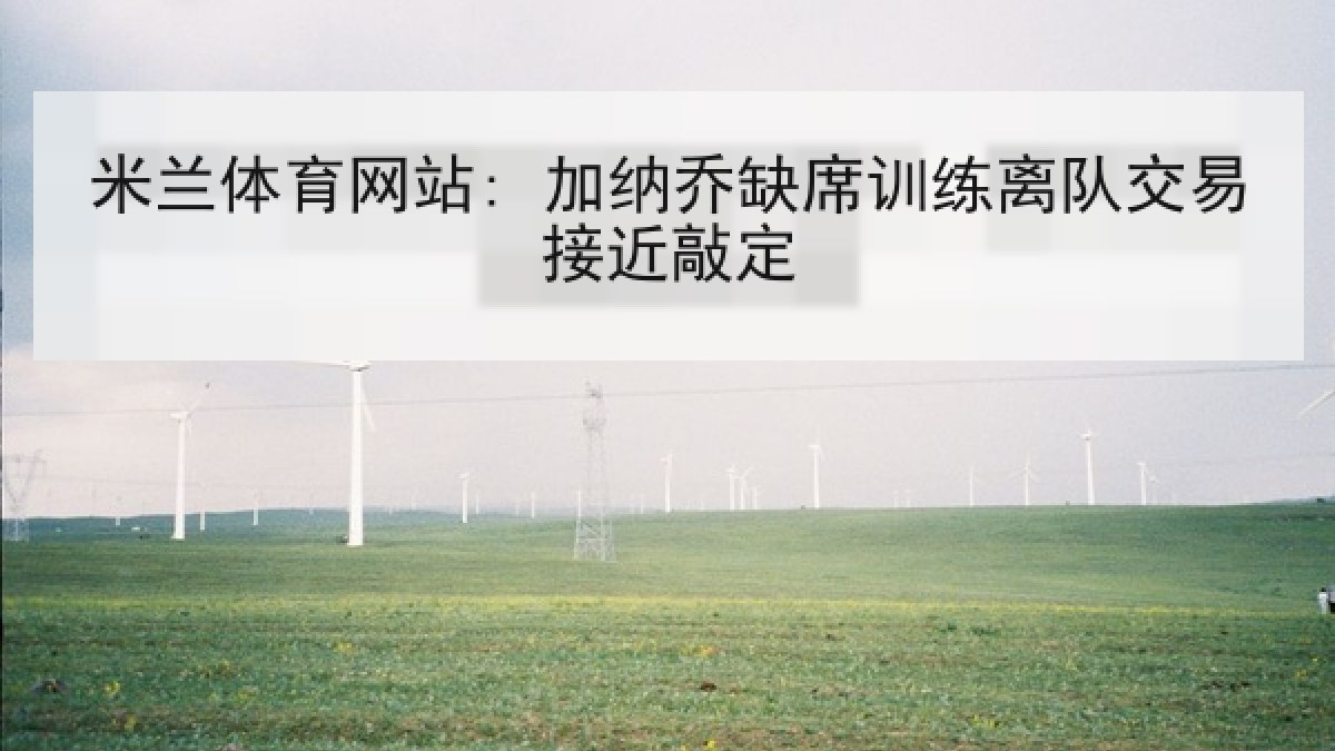 米兰体育网站: 加纳乔缺席训练离队交易接近敲定