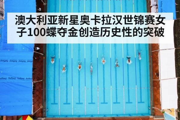 澳大利亚新星奥卡拉汉世锦赛女子100蝶夺金创造历史性的突破