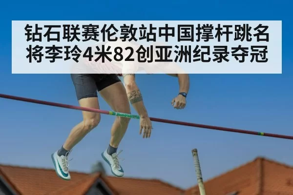 钻石联赛伦敦站中国撑杆跳名将李玲4米82创亚洲纪录夺冠
