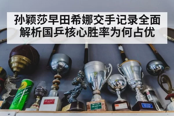 孙颖莎早田希娜交手记录全面解析国乒核心胜率为何占优