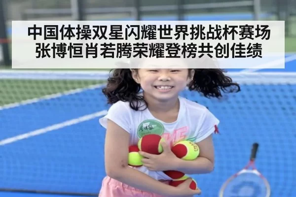 中国体操双星闪耀世界挑战杯赛场张博恒肖若腾荣耀登榜共创佳绩