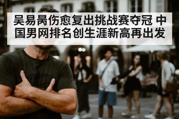 吴易昺伤愈复出挑战赛夺冠 中国男网排名创生涯新高再出发