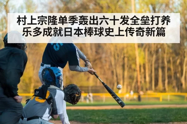 村上宗隆单季轰出六十发全垒打养乐多成就日本棒球史上传奇新篇