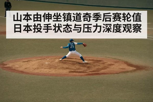 山本由伸坐镇道奇季后赛轮值 日本投手状态与压力深度观察