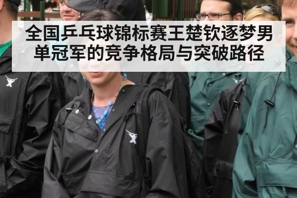 全国乒乓球锦标赛王楚钦逐梦男单冠军的竞争格局与突破路径