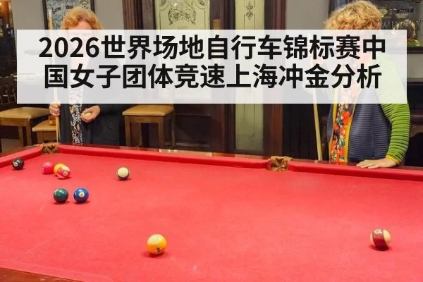 2026世界场地自行车锦标赛中国女子团体竞速上海冲金分析